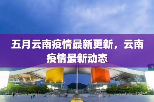 五月云南疫情最新更新，云南疫情最新动态