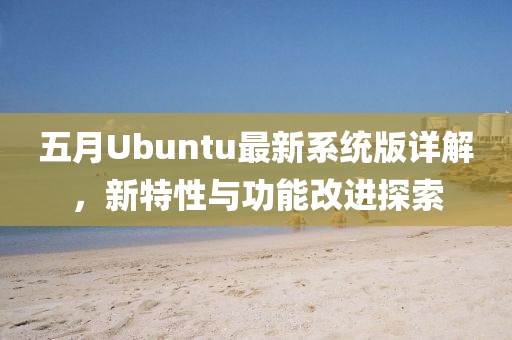五月Ubuntu最新系统版详解，新特性与功能改进探索
