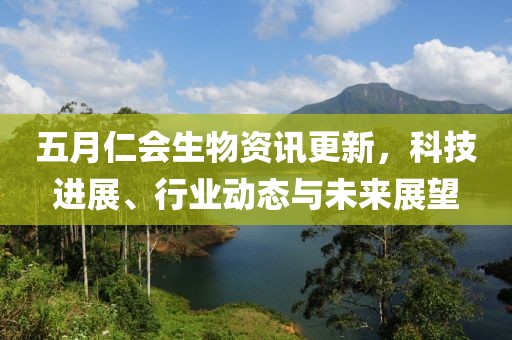 五月仁会生物资讯更新，科技进展、行业动态与未来展望