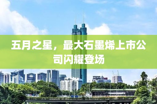 五月之星，最大石墨烯上市公司闪耀登场