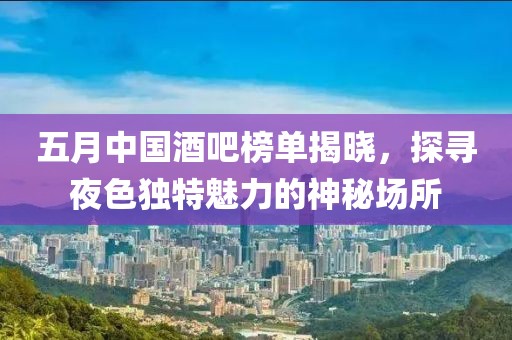 五月中国酒吧榜单揭晓，探寻夜色独特魅力的神秘场所
