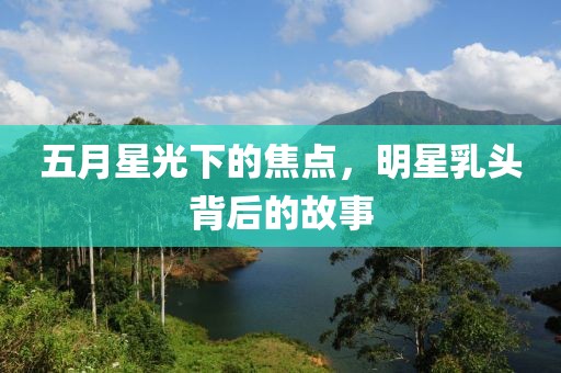 五月星光下的焦点，明星乳头背后的故事