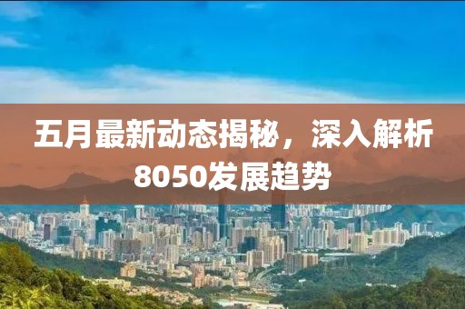 五月最新动态揭秘，深入解析8050发展趋势