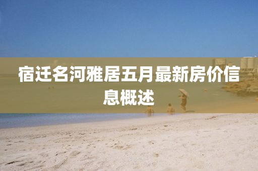 宿迁名河雅居五月最新房价信息概述