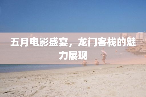五月电影盛宴，龙门客栈的魅力展现