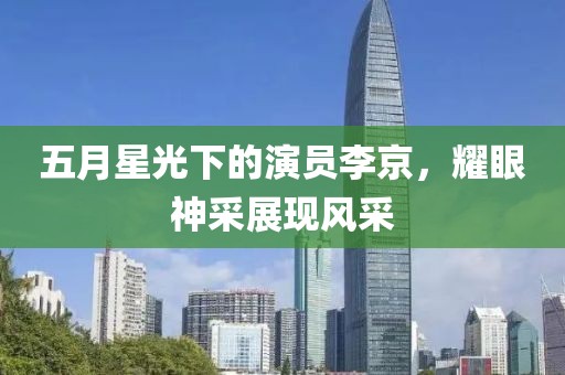五月星光下的演员李京，耀眼神采展现风采