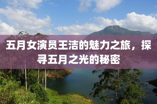 五月女演员王洁的魅力之旅，探寻五月之光的秘密