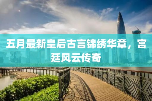 五月最新皇后古言锦绣华章，宫廷风云传奇