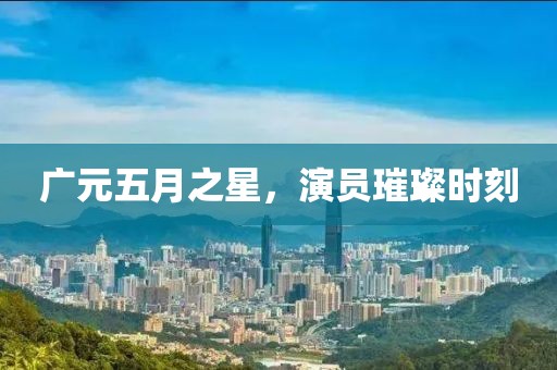 广元五月之星，演员璀璨时刻