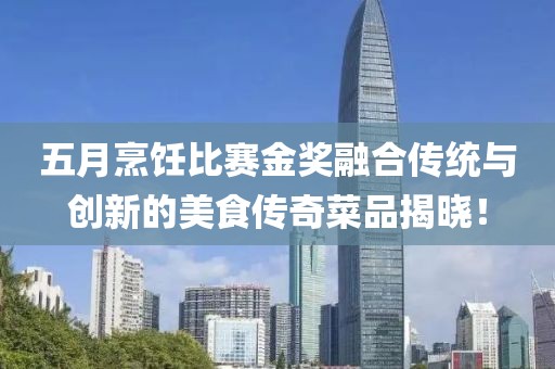 五月烹饪比赛金奖融合传统与创新的美食传奇菜品揭晓！