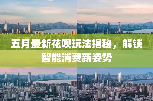 五月最新花呗玩法揭秘，解锁智能消费新姿势