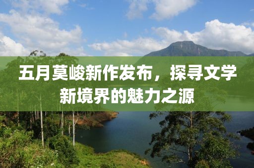 五月莫峻新作发布，探寻文学新境界的魅力之源