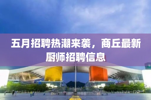 五月招聘热潮来袭，商丘最新厨师招聘信息