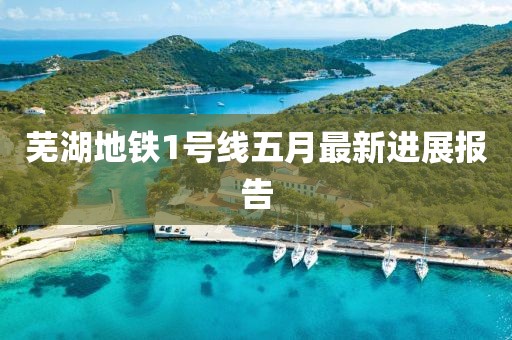 芜湖地铁1号线五月最新进展报告