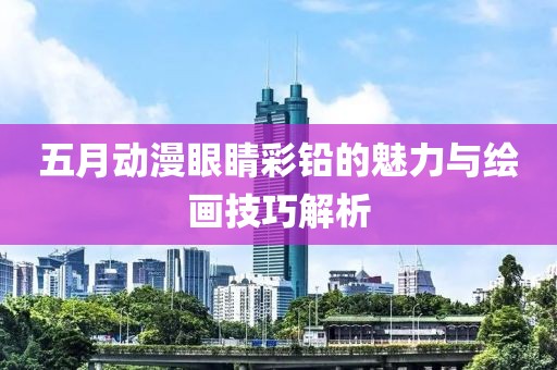 五月动漫眼睛彩铅的魅力与绘画技巧解析