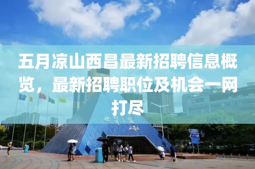 五月凉山西昌最新招聘信息概览，最新招聘职位及机会一网打尽