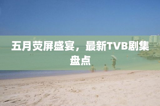 五月荧屏盛宴，最新TVB剧集盘点