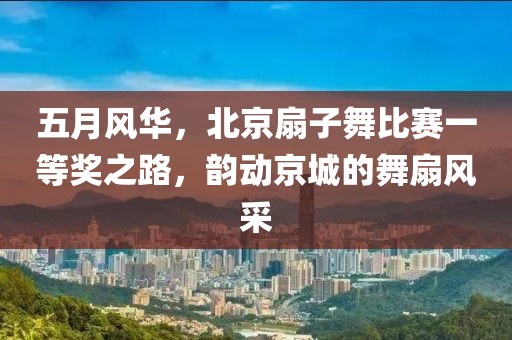 五月风华，北京扇子舞比赛一等奖之路，韵动京城的舞扇风采