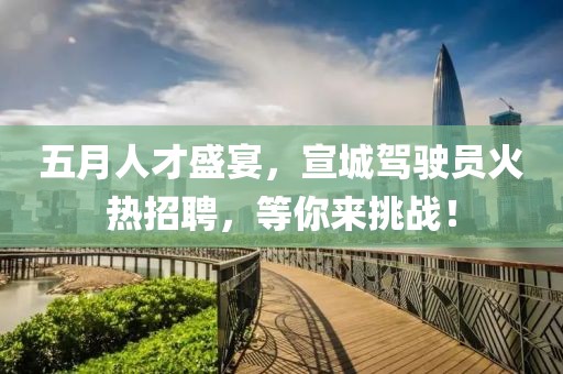 五月人才盛宴，宣城驾驶员火热招聘，等你来挑战！