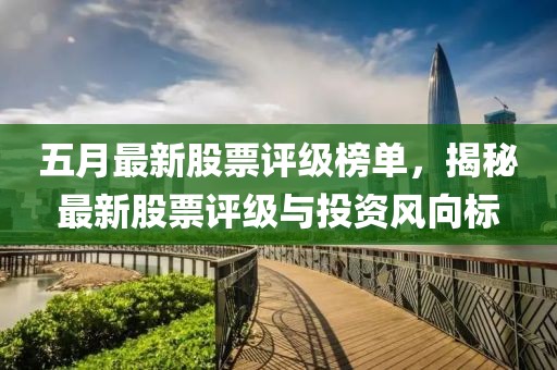 五月最新股票评级榜单，揭秘最新股票评级与投资风向标