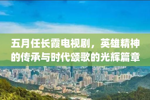 五月任长霞电视剧，英雄精神的传承与时代颂歌的光辉篇章