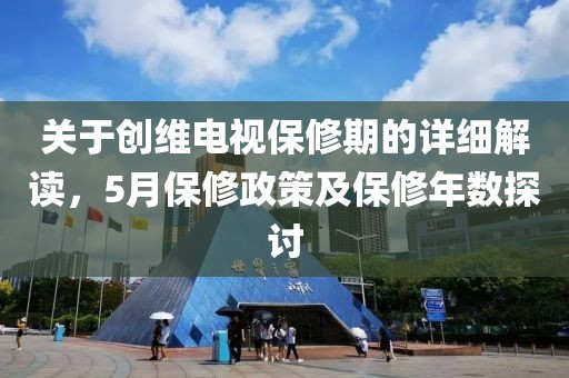 关于创维电视保修期的详细解读，5月保修政策及保修年数探讨
