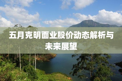 五月克明面业股价动态解析与未来展望