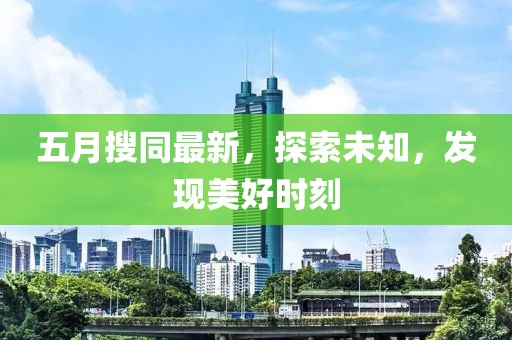 五月搜同最新，探索未知，发现美好时刻