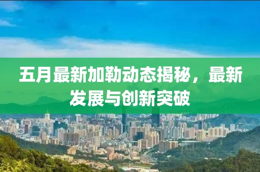 五月最新加勒动态揭秘，最新发展与创新突破