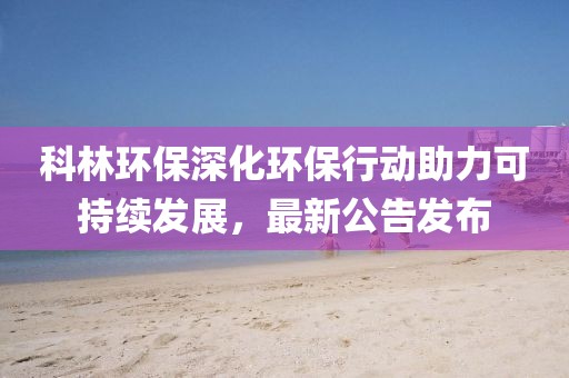 科林环保深化环保行动助力可持续发展，最新公告发布