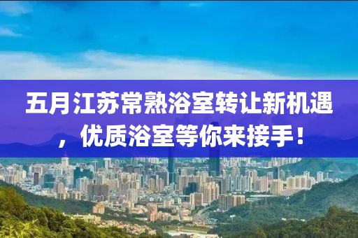 五月江苏常熟浴室转让新机遇，优质浴室等你来接手！