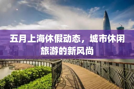 五月上海休假动态，城市休闲旅游的新风尚