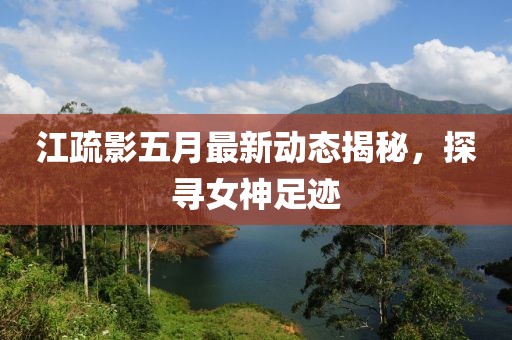 江疏影五月最新动态揭秘，探寻女神足迹