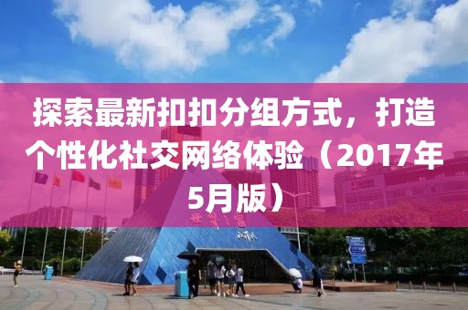 探索最新扣扣分组方式，打造个性化社交网络体验（2017年5月版）