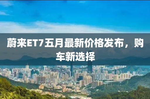 蔚来ET7五月最新价格发布，购车新选择