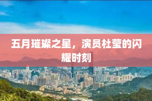 五月璀璨之星，演员杜莹的闪耀时刻