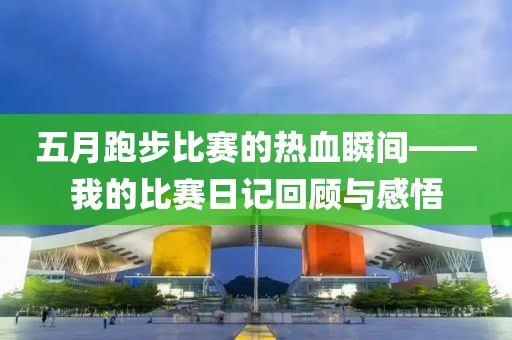 五月跑步比赛的热血瞬间——我的比赛日记回顾与感悟