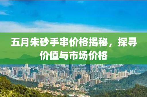五月朱砂手串价格揭秘，探寻价值与市场价格