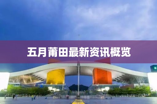 五月莆田最新资讯概览
