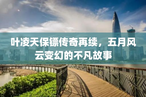 叶凌天保镖传奇再续，五月风云变幻的不凡故事