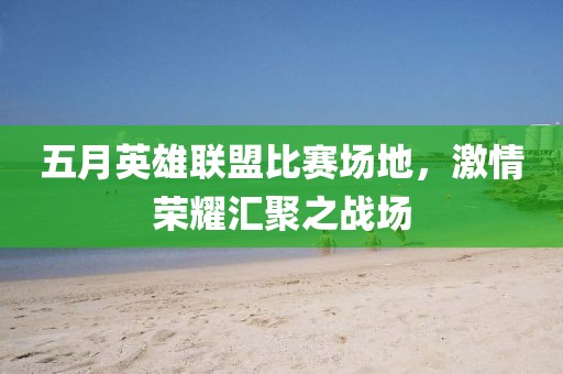 五月英雄联盟比赛场地，激情荣耀汇聚之战场