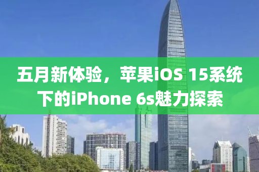 五月新体验，苹果iOS 15系统下的iPhone 6s魅力探索