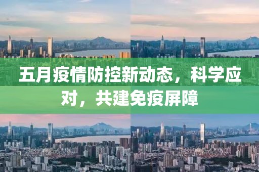 五月疫情防控新动态，科学应对，共建免疫屏障