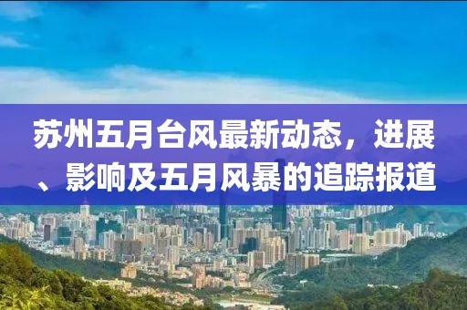 苏州五月台风最新动态，进展、影响及五月风暴的追踪报道