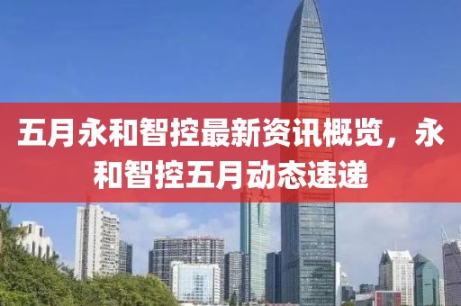 五月永和智控最新资讯概览，永和智控五月动态速递