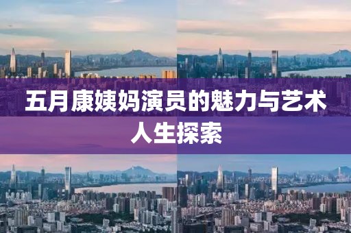 五月康姨妈演员的魅力与艺术人生探索