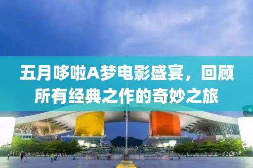 五月哆啦A梦电影盛宴，回顾所有经典之作的奇妙之旅