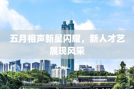 五月相声新星闪耀，新人才艺展现风采