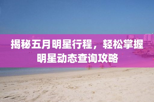 揭秘五月明星行程，轻松掌握明星动态查询攻略