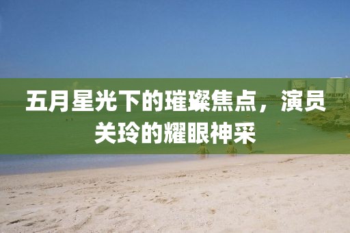 五月星光下的璀璨焦点，演员关玲的耀眼神采